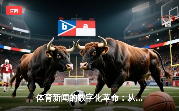体育新闻的数字化革命：从赛场瞬间到全球共鸣的传播嬗变