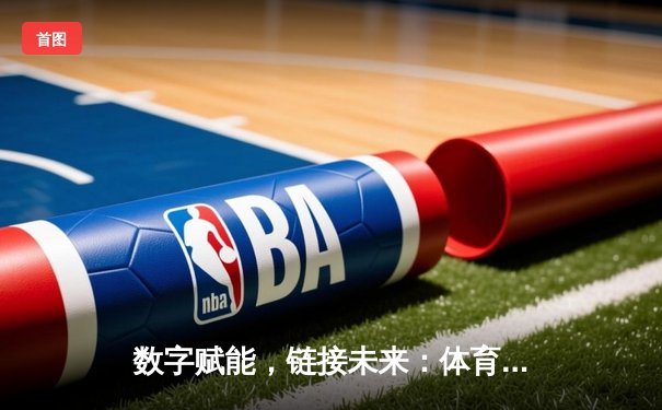 数字赋能，链接未来：体育新闻网的演进与创新之路