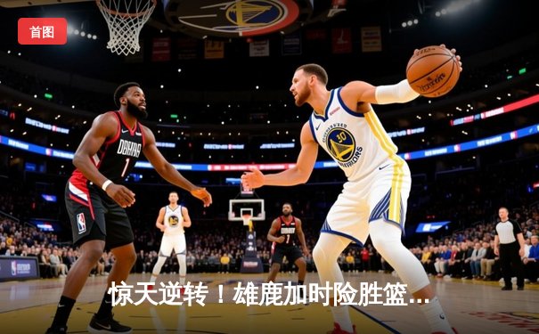 惊天逆转！雄鹿加时险胜篮网，字母哥44分主宰双加时鏖战