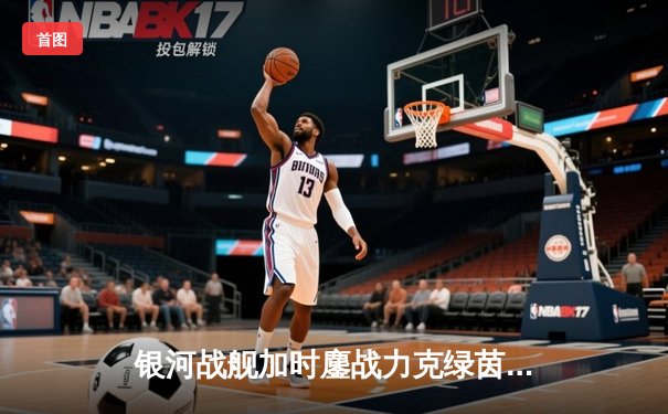 银河战舰加时鏖战力克绿茵豪门，梅西双响难救主