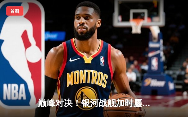 巅峰对决！银河战舰加时鏖战险胜雷霆万钧，李浩狂砍45分创赛季新高