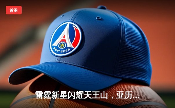 雷霆新星闪耀天王山，亚历山大42分率队逆转独行侠