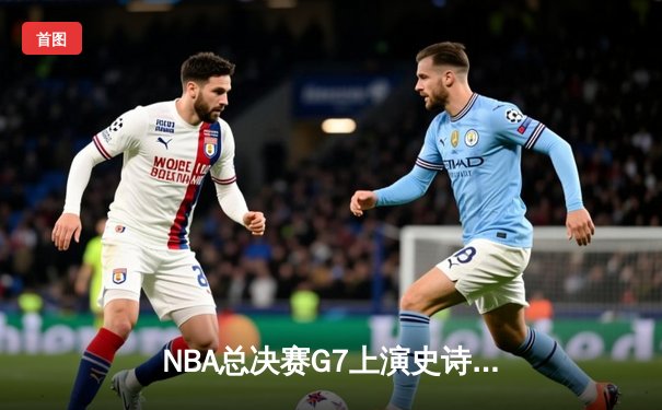 NBA总决赛G7上演史诗逆转，丹佛掘金加时险胜迈阿密热火卫冕成功