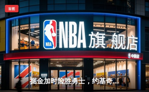 掘金加时险胜勇士，约基奇狂砍32+16+9率队捍卫主场