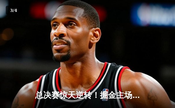 总决赛惊天逆转！掘金主场加时险胜热火，约基奇狂砍41+三双创历史 - 3