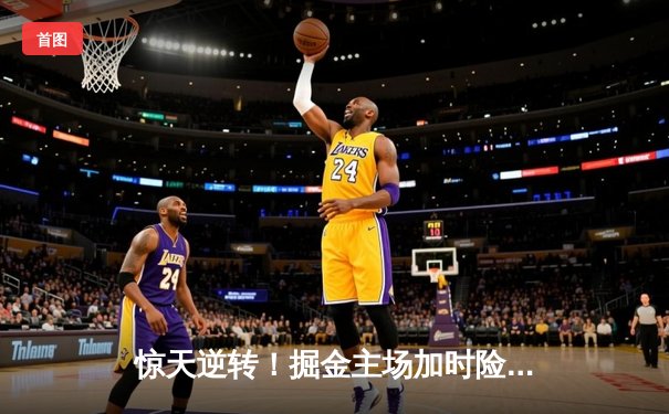 惊天逆转！掘金主场加时险胜湖人，约基奇三双导演卫冕冠军开门红