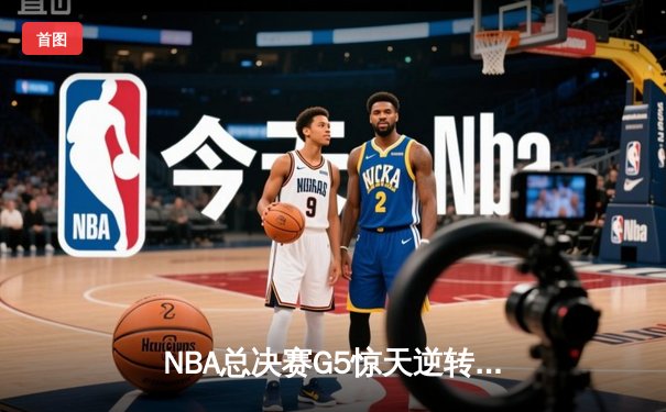 NBA总决赛G5惊天逆转：独行侠末节轰出22-0攻击波，东契奇三双锁定胜局