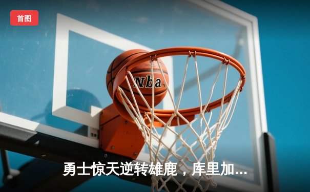 勇士惊天逆转雄鹿，库里加时赛独砍10分锁定胜局