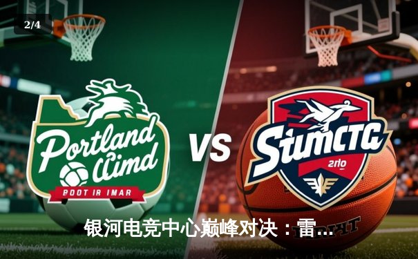 银河电竞中心巅峰对决：雷霆战队让二追三逆转星火，斩获《永恒战场》全球邀请赛冠军 - 2