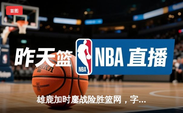 雄鹿加时鏖战险胜篮网，字母哥44分14篮板制霸内线