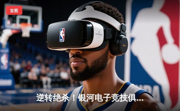 逆转绝杀！银河电子竞技俱乐部让二追三勇夺《终极赛场》全球总决赛冠军